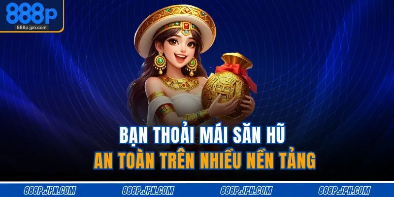 Bạn thoải mái săn hũ an toàn trên nhiều nền tảng
