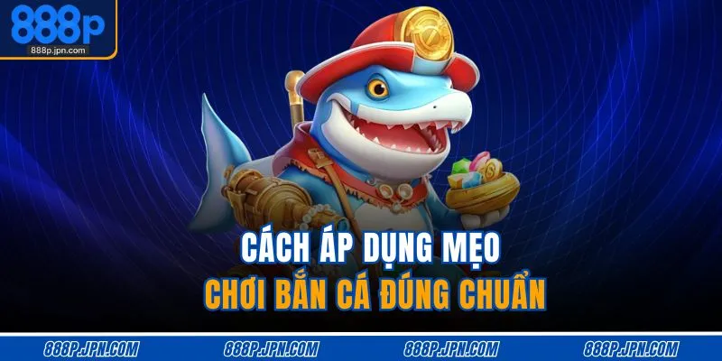 Cách áp dụng mẹo chơi bắn cá đúng chuẩn
