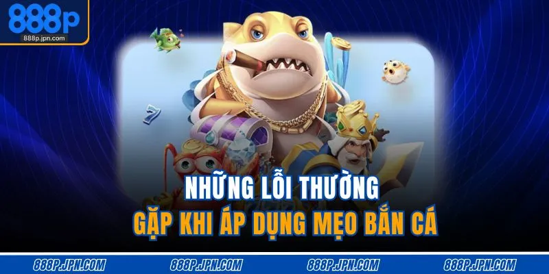 Những lỗi thường gặp khi áp dụng mẹo bắn cá